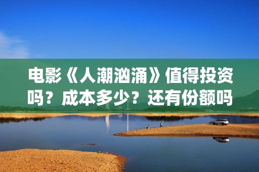电影《人潮汹涌》值得投资吗？成本多少？还有份额吗？(人潮汹涌片名)