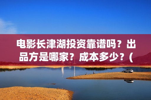 电影长津湖投资靠谱吗？出品方是哪家？成本多少？(长津湖这部电影投资了多少钱)
