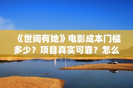 《世间有她》电影成本门槛多少？项目真实可靠？怎么参与？ (《世间有她》电影在线观看)