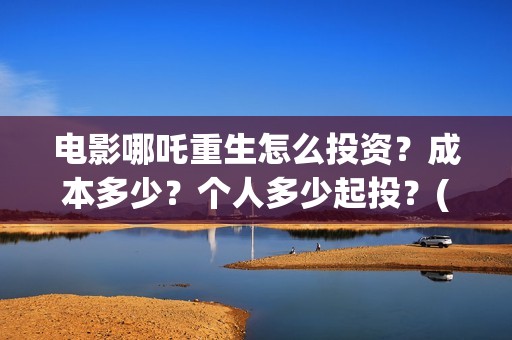 电影哪吒重生怎么投资?成本多少?个人多少起投?(五分钟看完电影哪吒重生) 电影哪吒重生怎么投资?成本多少?个人多少起投?(五分钟看完电影哪吒重生)