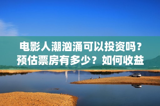 电影人潮汹涌可以投资吗？预估票房有多少？如何收益？(电影人潮汹涌可以在哪看)