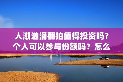 人潮汹涌翻拍值得投资吗？个人可以参与份额吗？怎么认购？(人潮汹涌翻拍哪一部作品)
