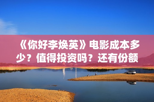 《你好李焕英》电影成本多少？值得投资吗？还有份额吗？(你好李焕英小品)