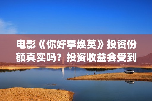电影《你好李焕英》投资份额真实吗？投资收益会受到疫情影响吗？投资周期长吗？(电影《你好李焕英》中,哪一个不是英子的好朋友)