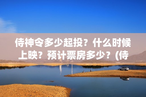 侍神令多少起投？什么时候上映？预计票房多少？(侍神令 投资额)
