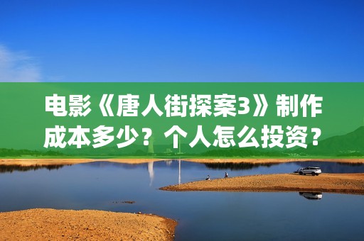 电影《唐人街探案3》制作成本多少？个人怎么投资？怎么分析对比？(电影唐人街探案1900)