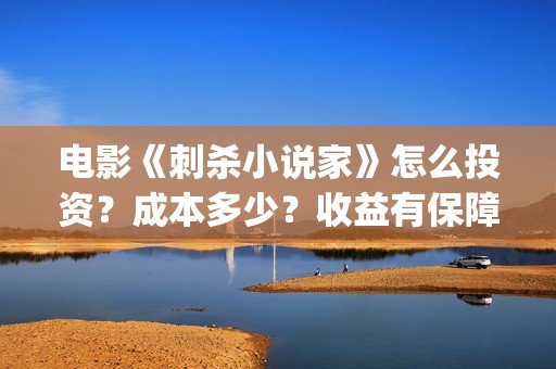 电影《刺杀小说家》怎么投资?成本多少?收益有保障吗?(电影刺杀小说家2免费观看完整版高清) 电影《刺杀小说家》怎么投资?成本多少?收益有保障吗?(电影刺杀小说家2免费观看完整版高清)