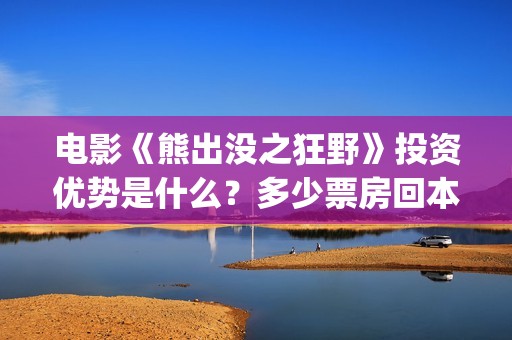 电影《熊出没之狂野》投资优势是什么?多少票房回本?怎么投资?(电影熊出没之年货) 电影《熊出没之狂野》投资优势是什么?多少票房回本?怎么投资?(电影熊出没之年货)