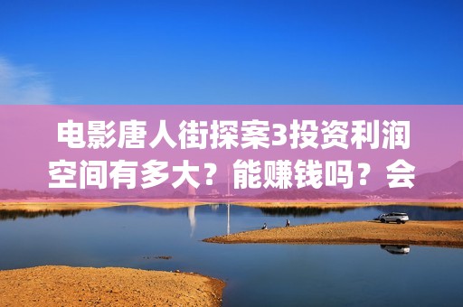 电影唐人街探案3投资利润空间有多大？能赚钱吗？会不会亏本？(电影唐人街探案3)