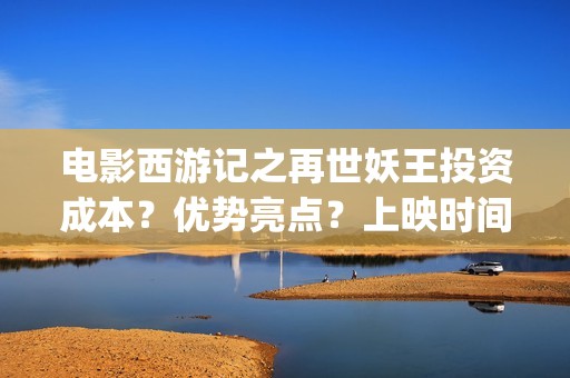电影西游记之再世妖王投资成本？优势亮点？上映时间？(西游记之再世免费观看完整版)