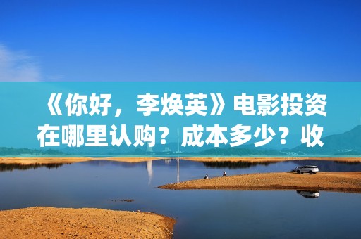 《你好，李焕英》电影投资在哪里认购？成本多少？收益什么时候返还？(你好李焕英在线观看免费高清)