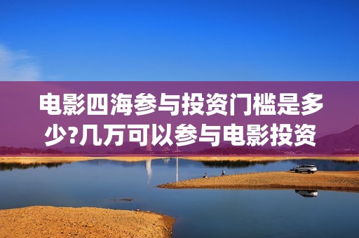 电影四海参与投资门槛是多少?几万可以参与电影投资？(电影四海宣传片)