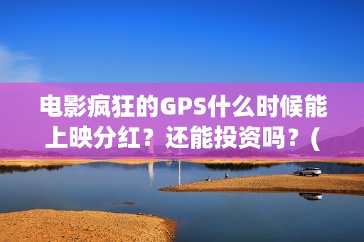 电影疯狂的GPS什么时候能上映分红？还能投资吗？(电影疯狂的gps何时上映)
