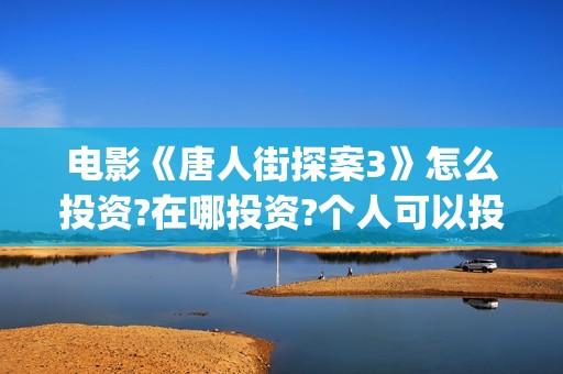 电影《唐人街探案3》怎么投资?在哪投资?个人可以投资吗(电影唐人街探案1900) 电影《唐人街探案3》怎么投资?在哪投资?个人可以投资吗(电影唐人街探案1900)