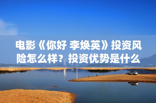 电影《你好 李焕英》投资风险怎么样？投资优势是什么？值得个人投资吗？(电影《你好李焕英》免费观看完整版)