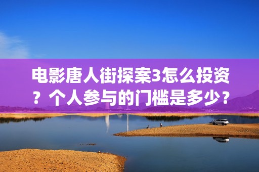 电影唐人街探案3怎么投资？个人参与的门槛是多少？(电影唐人街探案5免费)