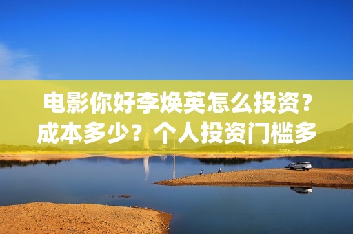 电影你好李焕英怎么投资？成本多少？个人投资门槛多少？(电影你好李焕英内容简介)