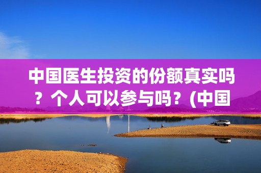 中国医生投资的份额真实吗？个人可以参与吗？(中国医生总投资)