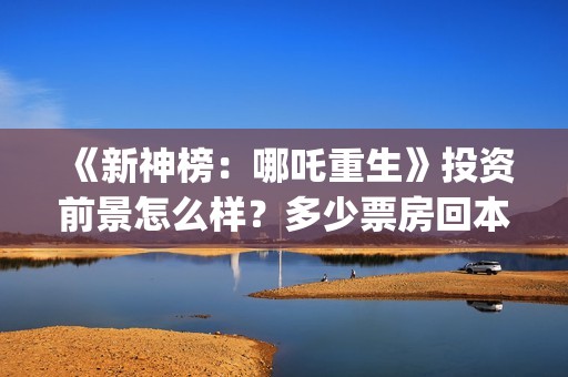 《新神榜：哪吒重生》投资前景怎么样？多少票房回本？怎么投资？(新神榜哪吒重生喀莎)