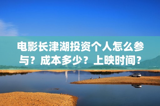 电影长津湖投资个人怎么参与？成本多少？上映时间？(长津湖这部电影投资了多少钱)