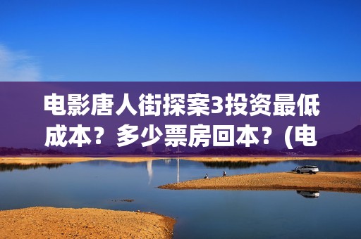 电影唐人街探案3投资最低成本?多少票房回本?(电影唐人街探案1免费观看完整版在线观看) 电影唐人街探案3投资最低成本?多少票房回本?(电影唐人街探案1免费观看完整版在线观看)