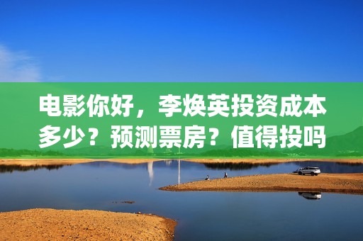 电影你好，李焕英投资成本多少？预测票房？值得投吗(电影你好李焕英内容简介)