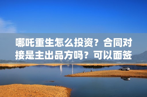 哪吒重生怎么投资？合同对接是主出品方吗？可以面签吗？(哪吒重生怎么买票)