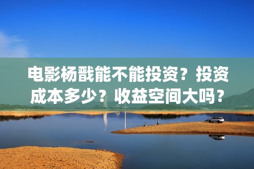 电影杨戬能不能投资？投资成本多少？收益空间大吗？(杨戬会出电影吗)