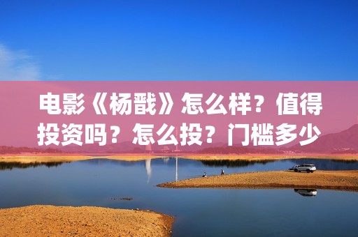 电影《杨戬》怎么样？值得投资吗？怎么投？门槛多少？(杨戬这部电影)