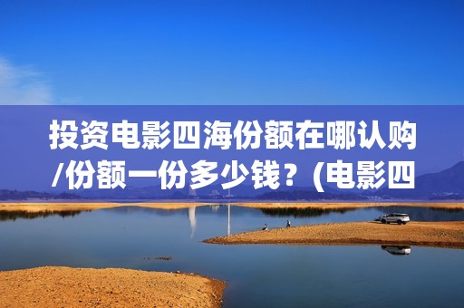 投资电影四海份额在哪认购/份额一份多少钱？(电影四海怎么投资)