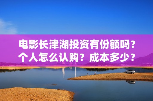 电影长津湖投资有份额吗?个人怎么认购?成本多少?(长津湖电影投资项目) 电影长津湖投资有份额吗?个人怎么认购?成本多少?(长津湖电影投资项目)