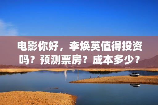 电影你好，李焕英值得投资吗？预测票房？成本多少？(电影你好李焕英内容简介)