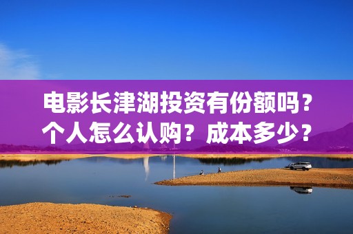电影长津湖投资有份额吗？个人怎么认购？成本多少？(电影长津湖投资公司)