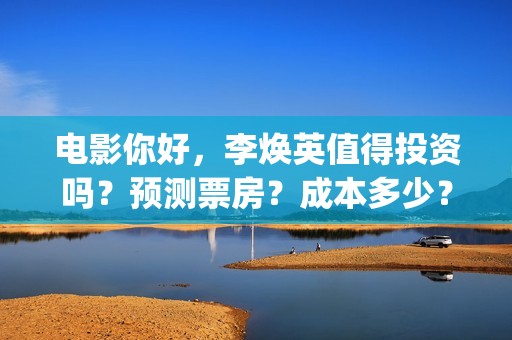电影你好，李焕英值得投资吗？预测票房？成本多少？(电影你好李焕英大结局)