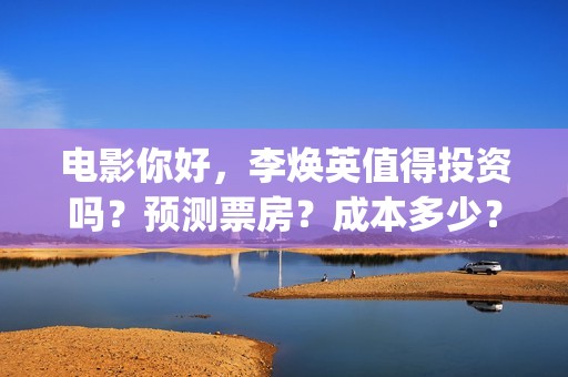 电影你好,李焕英值得投资吗?预测票房?成本多少?(电影你好李焕英) 电影你好,李焕英值得投资吗?预测票房?成本多少?(电影你好李焕英)