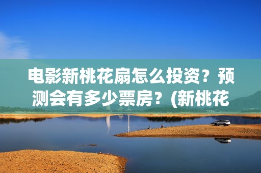 电影新桃花扇怎么投资？预测会有多少票房？(新桃花扇电影2020)