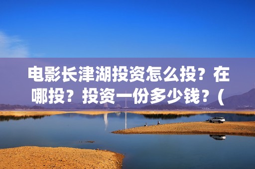 电影长津湖投资怎么投？在哪投？投资一份多少钱？(电影长津湖 投资)