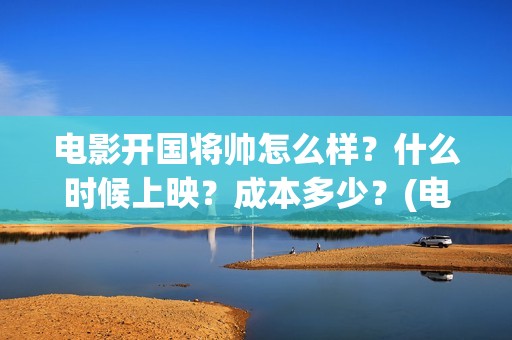 电影开国将帅怎么样？什么时候上映？成本多少？(电影 开国将帅)