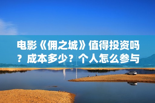 电影《佣之城》值得投资吗？成本多少？个人怎么参与(佣之城 在线)