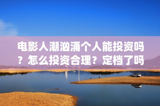 电影人潮汹涌个人能投资吗？怎么投资合理？定档了吗？(解读电影人潮汹涌)