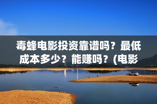 毒蜂电影投资靠谱吗？最低成本多少？能赚吗？(电影毒蜂投资协议)
