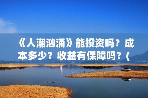 《人潮汹涌》能投资吗？成本多少？收益有保障吗？(《人潮汹涌》怎么样)