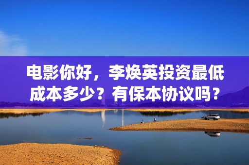 电影你好，李焕英投资最低成本多少？有保本协议吗？(电影你好李焕英免费高清在线观看)