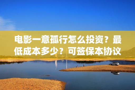 电影一意孤行怎么投资？最低成本多少？可签保本协议？(电影一意孤行开机)