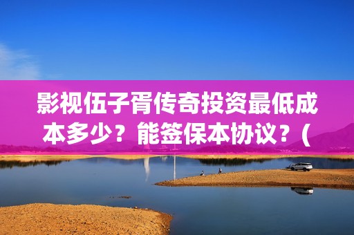 影视伍子胥传奇投资最低成本多少？能签保本协议？(电视连续剧伍子胥传奇)