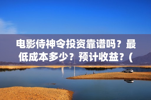 电影侍神令投资靠谱吗？最低成本多少？预计收益？(电影侍神令总投资)