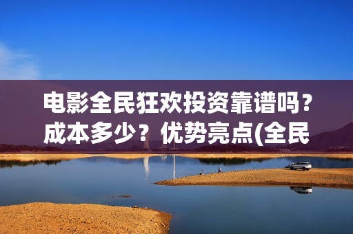 电影全民狂欢投资靠谱吗？成本多少？优势亮点(全民狂欢影业有限公司)