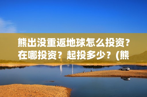 熊出没重返地球怎么投资？在哪投资？起投多少？(熊出没重返地球在线播放)
