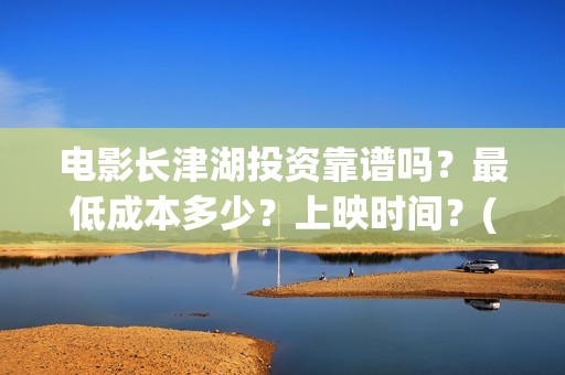 电影长津湖投资靠谱吗？最低成本多少？上映时间？(长津湖这部电影投资了多少钱)