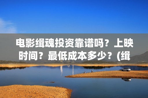 电影缉魂投资靠谱吗？上映时间？最低成本多少？(缉魂电影投资多少)